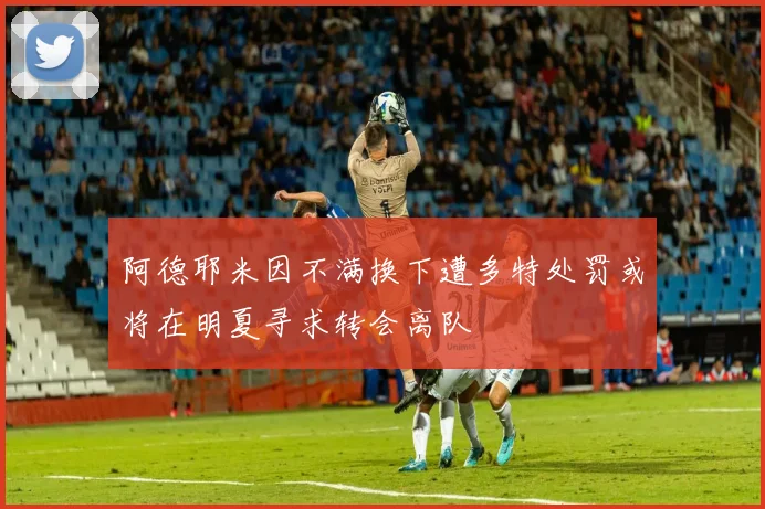 阿德耶米因不满换下遭多特处罚或将在明夏寻求转会离队