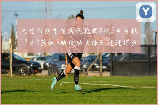 杰伦布朗首节表现抢眼8投5中贡献12分2篮板3助攻助力球队连连得分