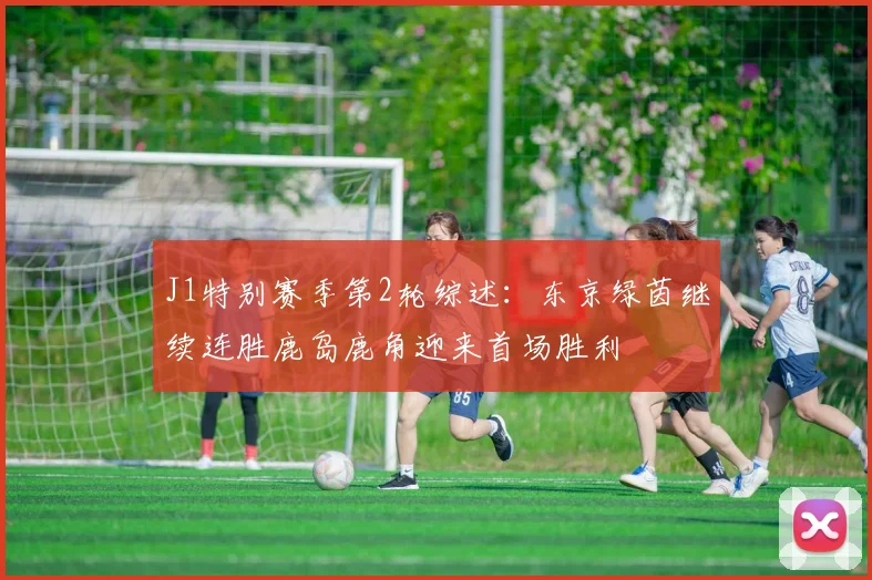 J1特别赛季第2轮综述：东京绿茵继续连胜鹿岛鹿角迎来首场胜利