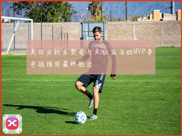 美记分析东契奇与文班亚马的MVP争夺战谁将最终胜出