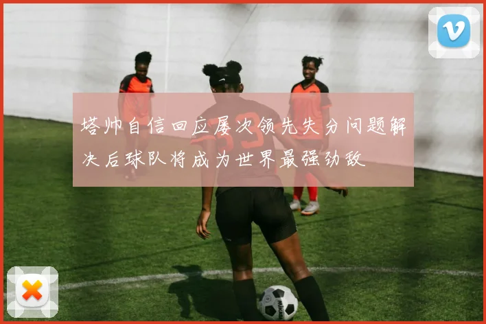 塔帅自信回应屡次领先失分问题解决后球队将成为世界最强劲敌