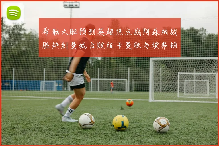 希勒大胆预测英超焦点战阿森纳战胜热刺曼城击败纽卡曼联与埃弗顿握手言和