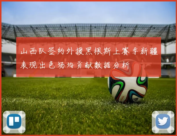 山西队签约外援黑根斯上赛季新疆表现出色场均贡献数据分析