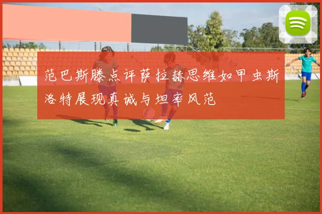 范巴斯滕点评萨拉赫思维如甲虫斯洛特展现真诚与坦率风范
