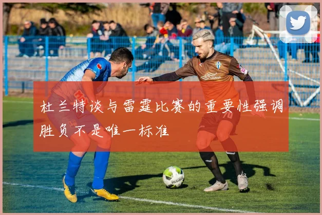 杜兰特谈与雷霆比赛的重要性强调胜负不是唯一标准