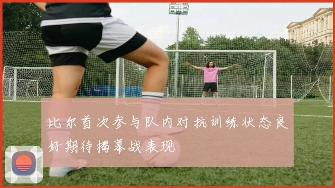 比尔首次参与队内对抗训练状态良好期待揭幕战表现