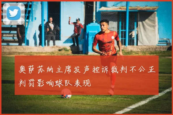 奥萨苏纳主席发声控诉裁判不公正判罚影响球队表现