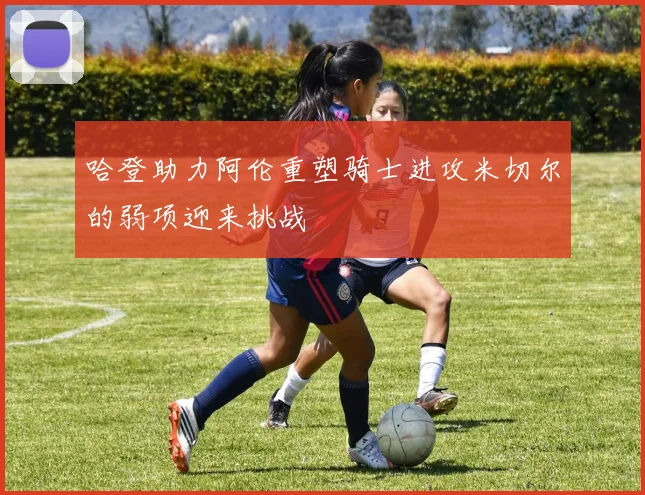 哈登助力阿伦重塑骑士进攻米切尔的弱项迎来挑战