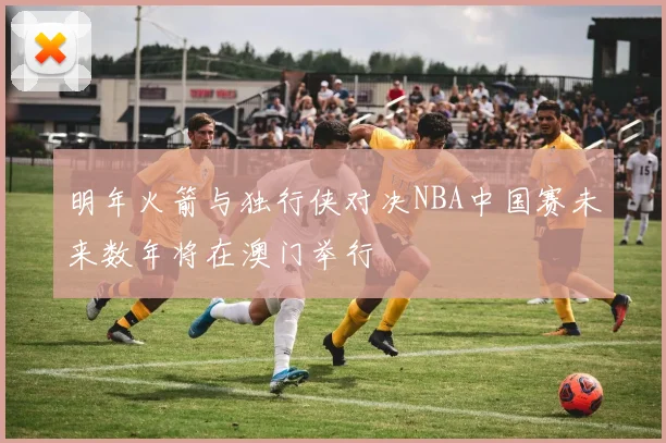 明年火箭与独行侠对决NBA中国赛未来数年将在澳门举行