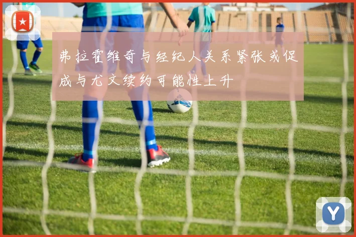 弗拉霍维奇与经纪人关系紧张或促成与尤文续约可能性上升