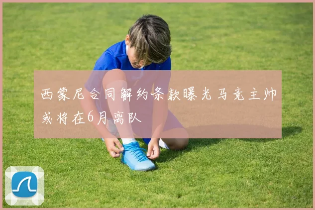 西蒙尼合同解约条款曝光马竞主帅或将在6月离队