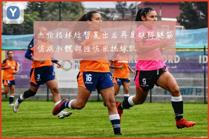 杰伦格林短暂复出后再度缺阵腿筋伤病和髋部挫伤困扰球队