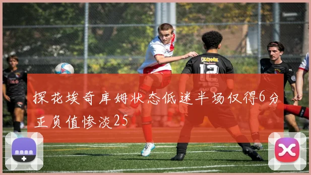 探花埃奇库姆状态低迷半场仅得6分正负值惨淡25