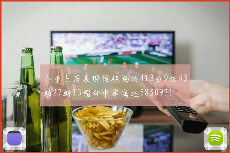 小卡上周表现惊艳场均413分9板43助27断13帽命中率高达5850971
