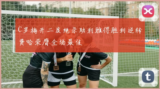 C罗梅开二度绝杀助利雅得胜利逆转费哈荣膺全场最佳