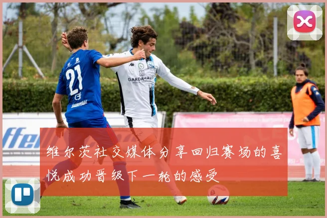 维尔茨社交媒体分享回归赛场的喜悦成功晋级下一轮的感受