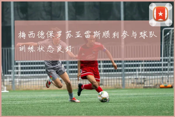 梅西德保罗苏亚雷斯顺利参与球队训练状态良好